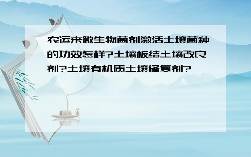 农运来微生物菌剂激活土壤菌种的功效怎样?土壤板结土壤改良剂?土壤有机质土壤修复剂?