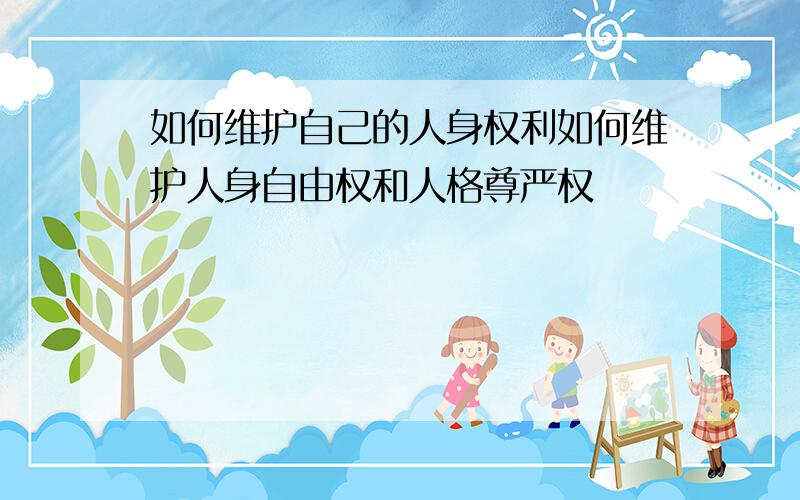 如何维护自己的人身权利如何维护人身自由权和人格尊严权