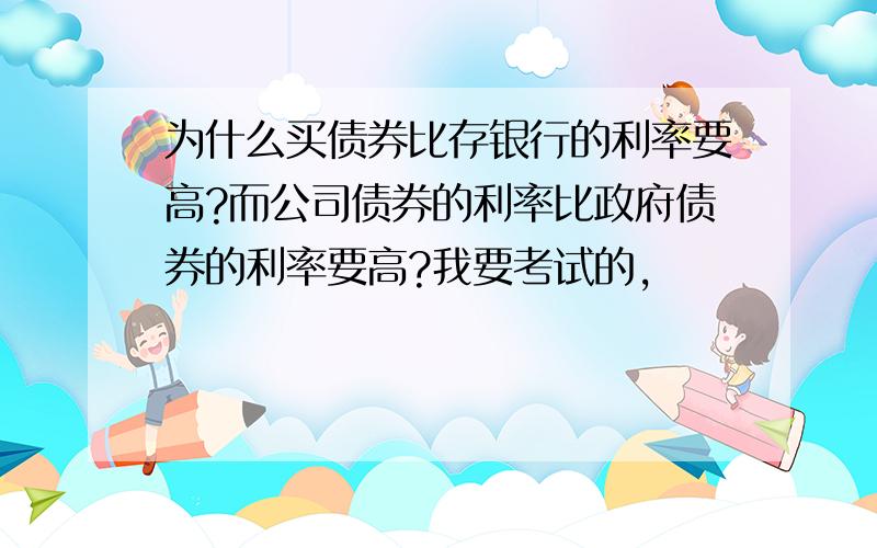 为什么买债券比存银行的利率要高?而公司债券的利率比政府债券的利率要高?我要考试的,