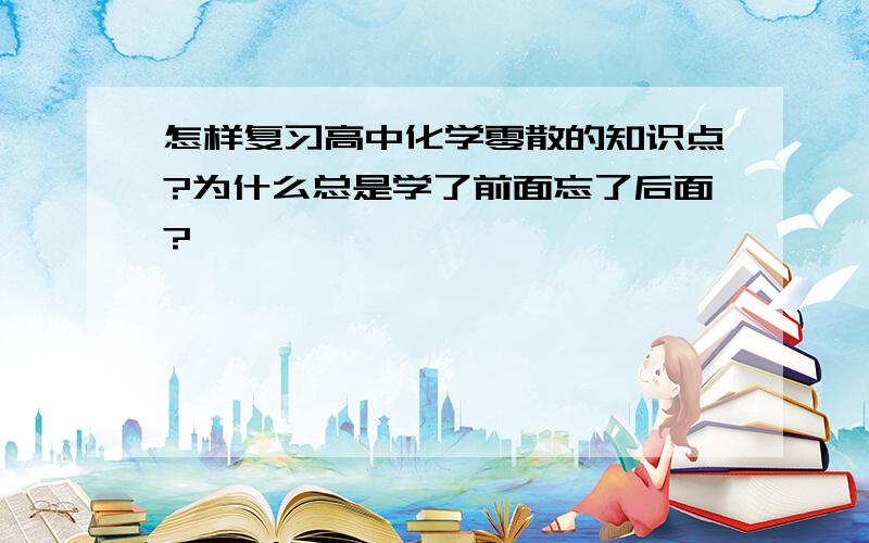 怎样复习高中化学零散的知识点?为什么总是学了前面忘了后面?