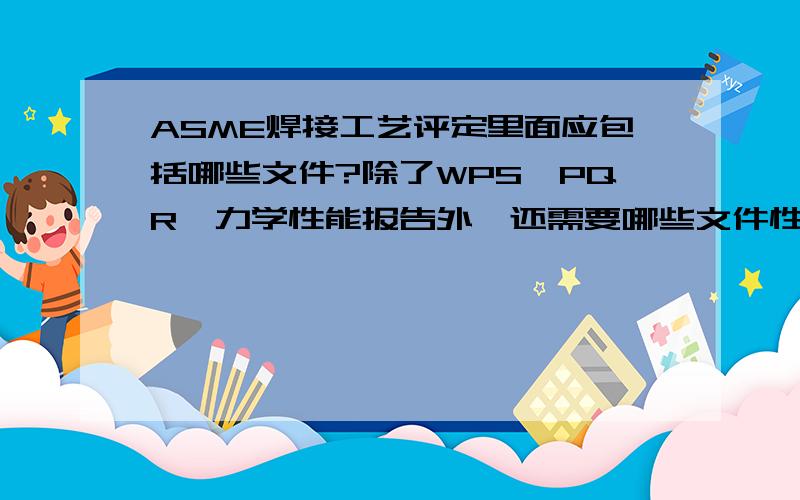 ASME焊接工艺评定里面应包括哪些文件?除了WPS、PQR、力学性能报告外,还需要哪些文件性的东西?希望说的全面点.