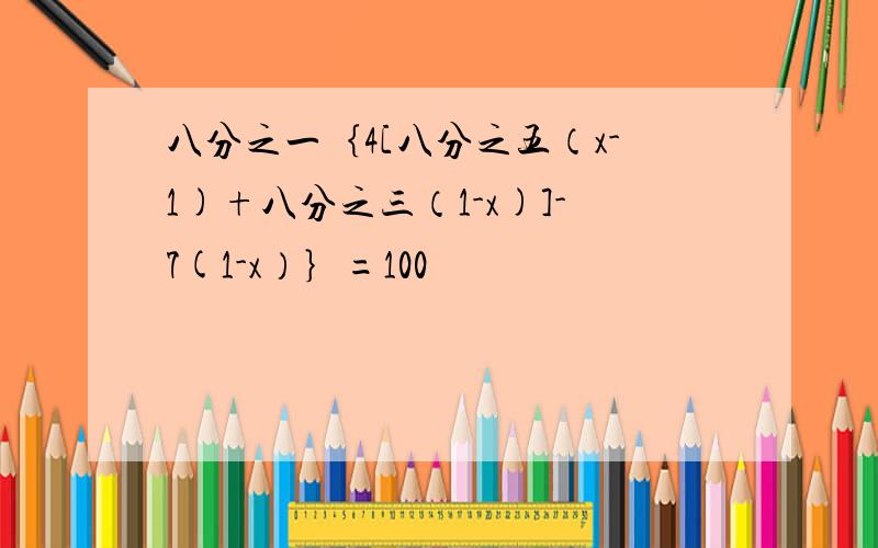 八分之一｛4[八分之五（x-1)+八分之三（1-x)]-7(1-x）｝=100