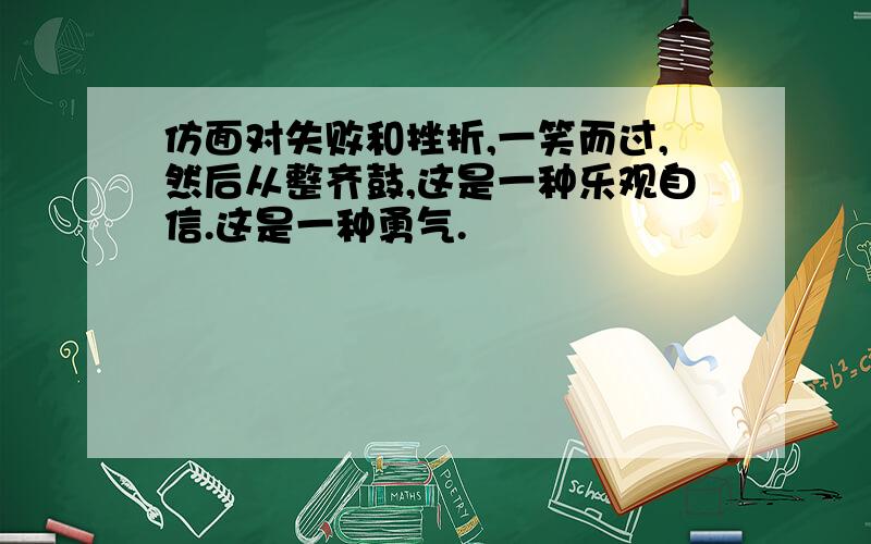 仿面对失败和挫折,一笑而过,然后从整齐鼓,这是一种乐观自信.这是一种勇气.