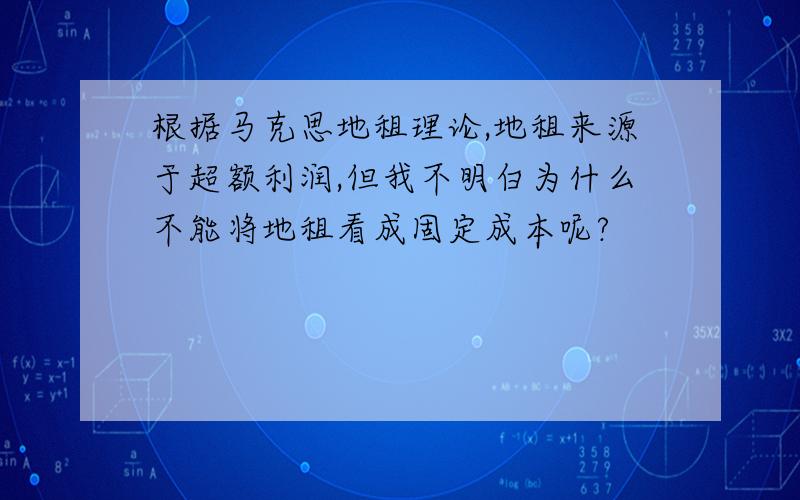 根据马克思地租理论,地租来源于超额利润,但我不明白为什么不能将地租看成固定成本呢?