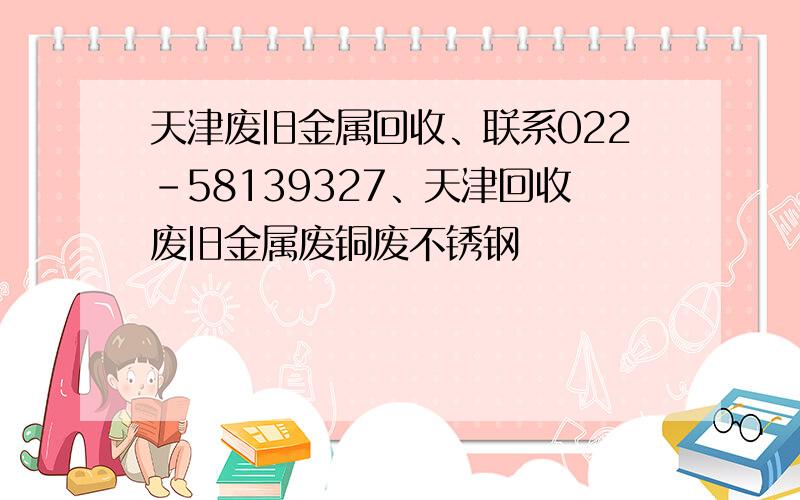 天津废旧金属回收、联系022-58139327、天津回收废旧金属废铜废不锈钢