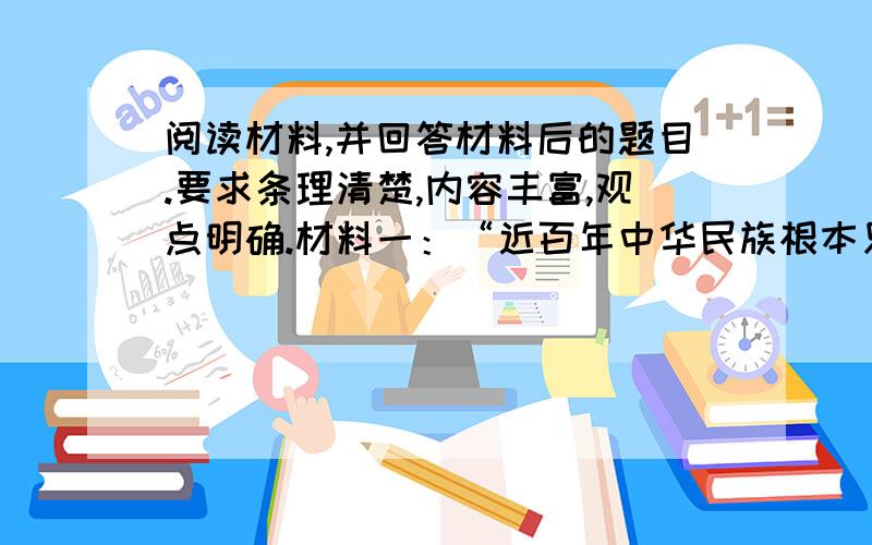 阅读材料,并回答材料后的题目.要求条理清楚,内容丰富,观点明确.材料一：“近百年中华民族根本只有一个问题,那就是,中国人能近代化吗?能赶上西洋化吗?”“一百年来的中国近代史其实是