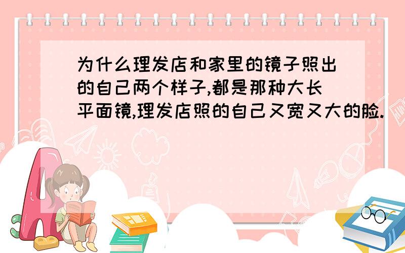 为什么理发店和家里的镜子照出的自己两个样子,都是那种大长平面镜,理发店照的自己又宽又大的脸.