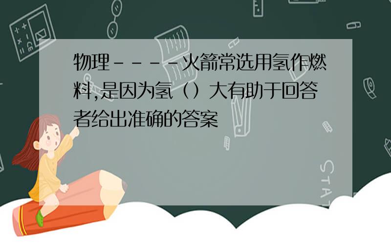 物理----火箭常选用氢作燃料,是因为氢（）大有助于回答者给出准确的答案