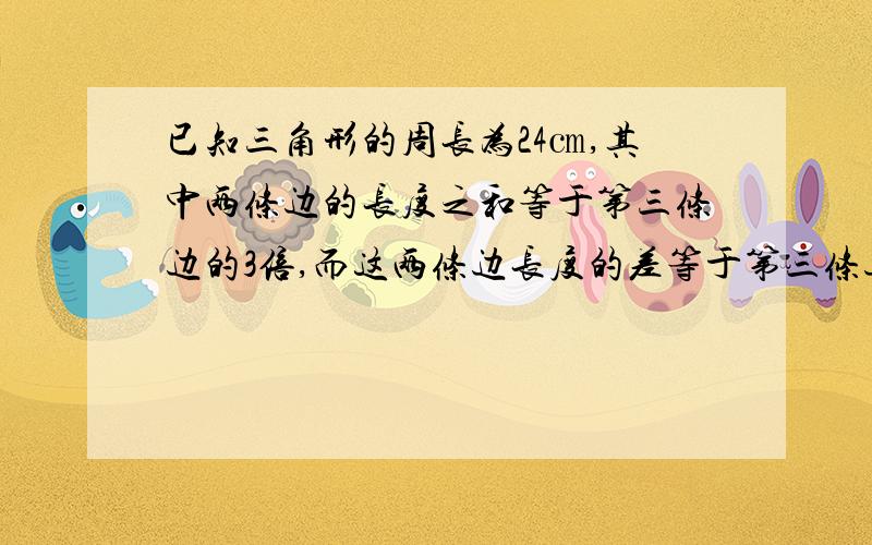 已知三角形的周长为24㎝,其中两条边的长度之和等于第三条边的3倍,而这两条边长度的差等于第三条边的1/2,求这个三角形？要过程二元一次方程