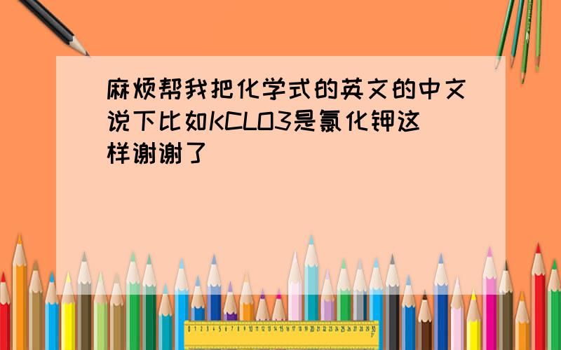 麻烦帮我把化学式的英文的中文说下比如KCLO3是氯化钾这样谢谢了