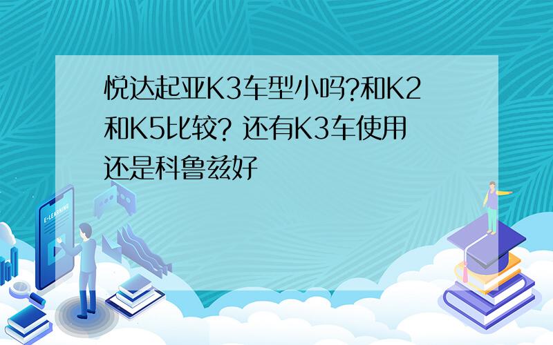 悦达起亚K3车型小吗?和K2和K5比较? 还有K3车使用还是科鲁兹好