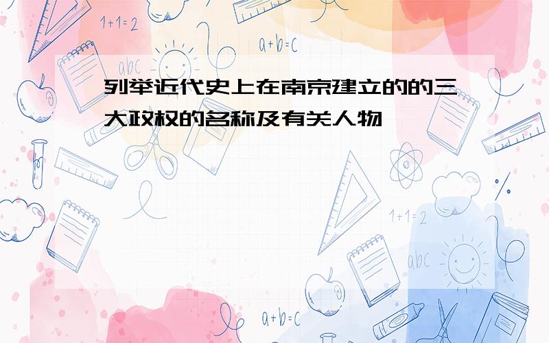 列举近代史上在南京建立的的三大政权的名称及有关人物