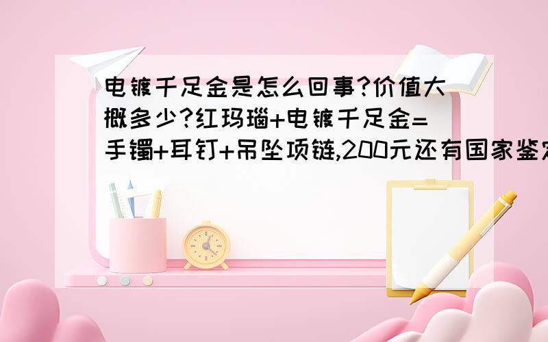 电镀千足金是怎么回事?价值大概多少?红玛瑙+电镀千足金=手镯+耳钉+吊坠项链,200元还有国家鉴定证书,这东西真不真?