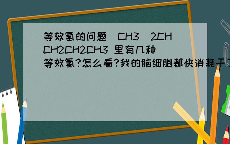 等效氢的问题（CH3）2CHCH2CH2CH3 里有几种等效氢?怎么看?我的脑细胞都快消耗干了~能具体说下怎么判断（CH3）2CHCH2CH2CH3吗？