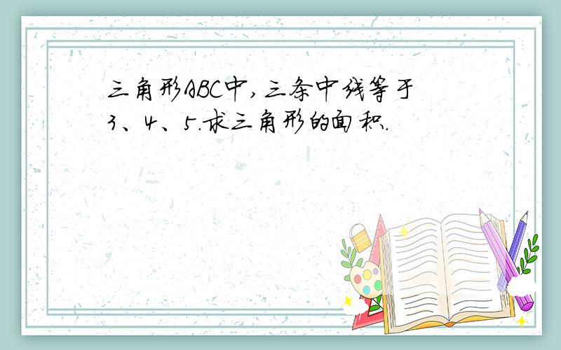 三角形ABC中,三条中线等于3、4、5.求三角形的面积.