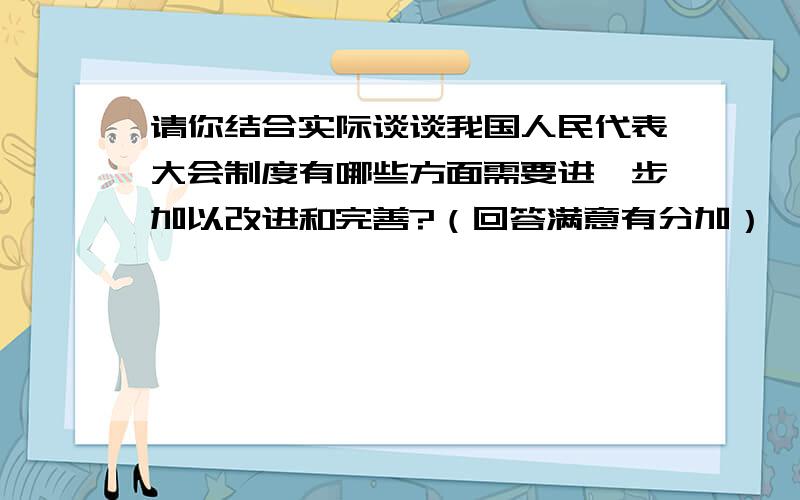 请你结合实际谈谈我国人民代表大会制度有哪些方面需要进一步加以改进和完善?（回答满意有分加）