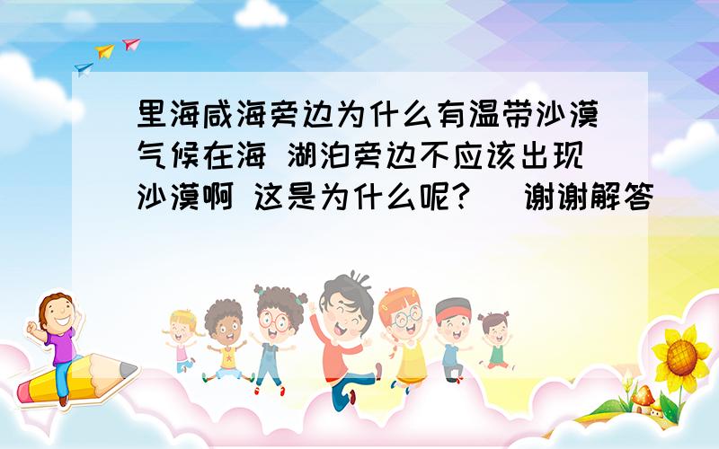 里海咸海旁边为什么有温带沙漠气候在海 湖泊旁边不应该出现沙漠啊 这是为什么呢?   谢谢解答