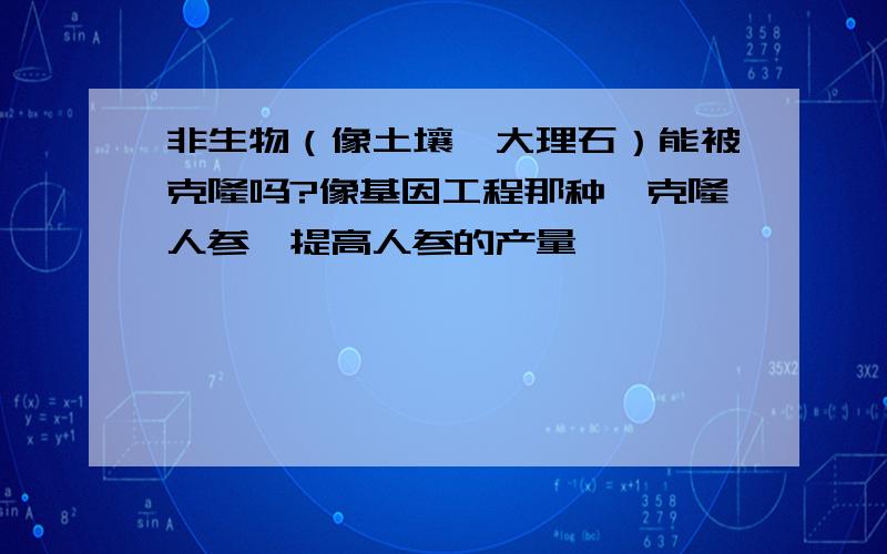 非生物（像土壤,大理石）能被克隆吗?像基因工程那种,克隆人参,提高人参的产量