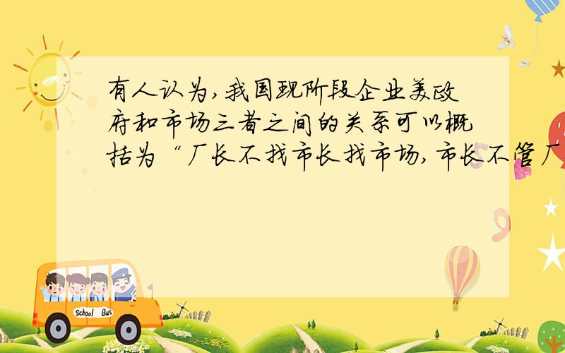 有人认为,我国现阶段企业美政府和市场三者之间的关系可以概括为“厂长不找市长找市场,市长不管厂长管市场” 这题让我很纠结呀