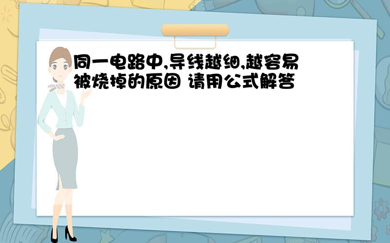 同一电路中,导线越细,越容易被烧掉的原因 请用公式解答