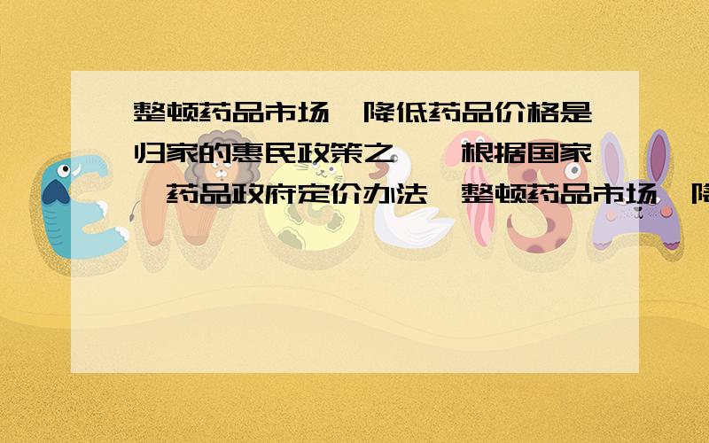 整顿药品市场,降低药品价格是归家的惠民政策之一,根据国家《药品政府定价办法》整顿药品市场、降低药品价格是国家的惠民政策之一．根据国家《药品政府定价办法》,某省有关部门规定