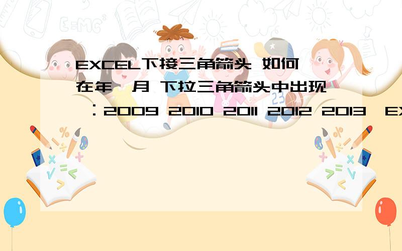 EXCEL下接三角箭头 如何在年、月 下拉三角箭头中出现 ：2009 2010 2011 2012 2013,EXCEL 数据-有效性里面的下拉三角箭头 如何做出以“年“为单位的下拉三角箭头中出现 ：2009 2010 2011 2012 2013,