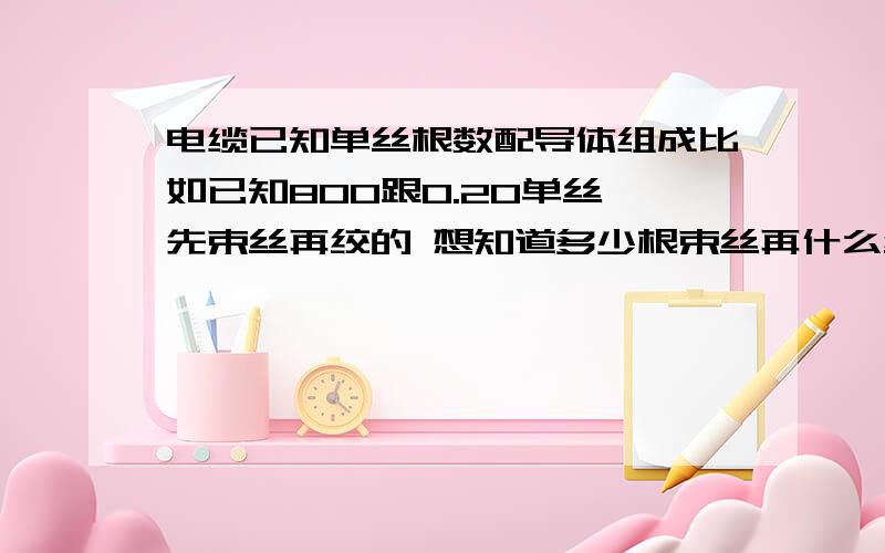 电缆已知单丝根数配导体组成比如已知800跟0.20单丝 先束丝再绞的 想知道多少根束丝再什么结构绞合怎么计算 求指教啊