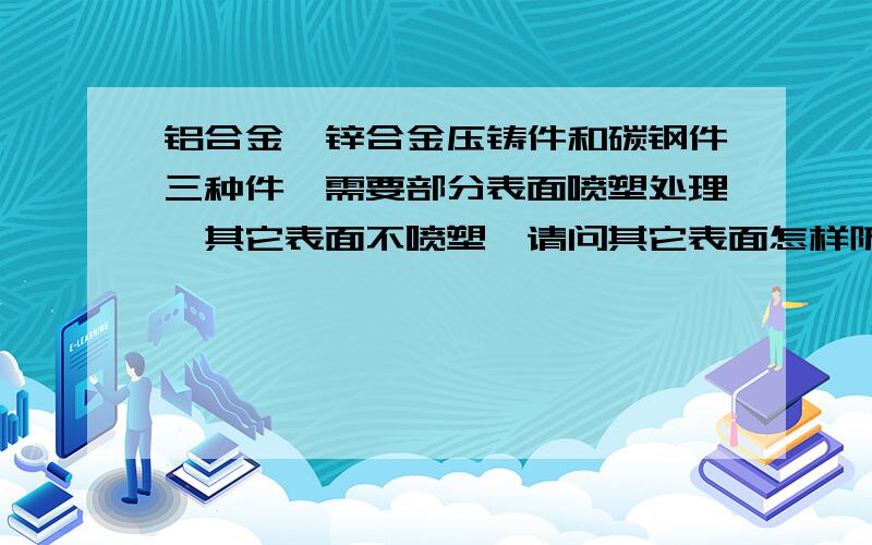 铝合金、锌合金压铸件和碳钢件三种件,需要部分表面喷塑处理,其它表面不喷塑,请问其它表面怎样防腐处?最好是先整体表面处理后再对要求面喷塑,喷塑前要求表面光洁度Ra1.6,我想问的就是