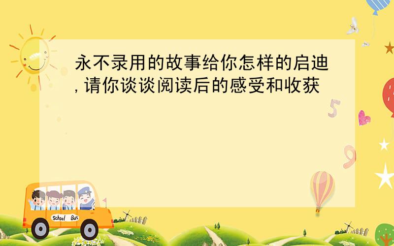 永不录用的故事给你怎样的启迪,请你谈谈阅读后的感受和收获