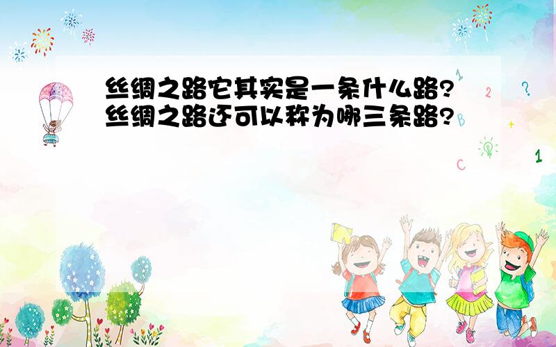 丝绸之路它其实是一条什么路?丝绸之路还可以称为哪三条路?