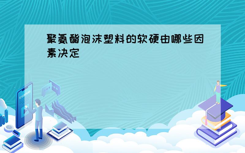 聚氨酯泡沫塑料的软硬由哪些因素决定