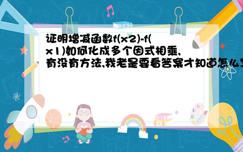 证明增减函数f(x2)-f(x1)如何化成多个因式相乘,有没有方法,我老是要看答案才知道怎么写?