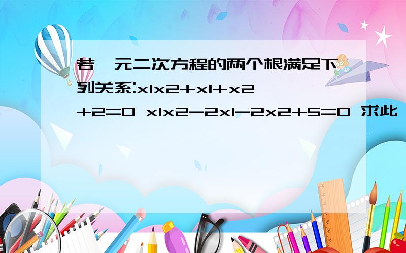 若一元二次方程的两个根满足下列关系:x1x2+x1+x2+2=0 x1x2-2x1-2x2+5=0 求此一元二次方程要有一点过程