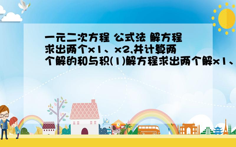 一元二次方程 公式法 解方程求出两个x1、x2,并计算两个解的和与积(1)解方程求出两个解x1、x2,并计算两个解的和与积,填入下表.(2)观察表格中方程两个解的和、两个解的积与原方程的系数之