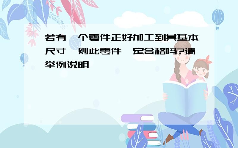 若有一个零件正好加工到其基本尺寸,则此零件一定合格吗?请举例说明