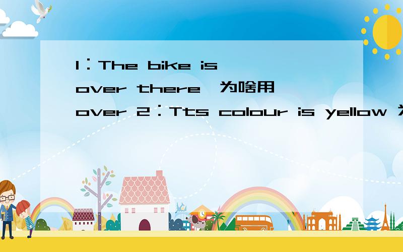 1：The bike is over there,为啥用over 2：Tts colour is yellow 为啥用Tts?