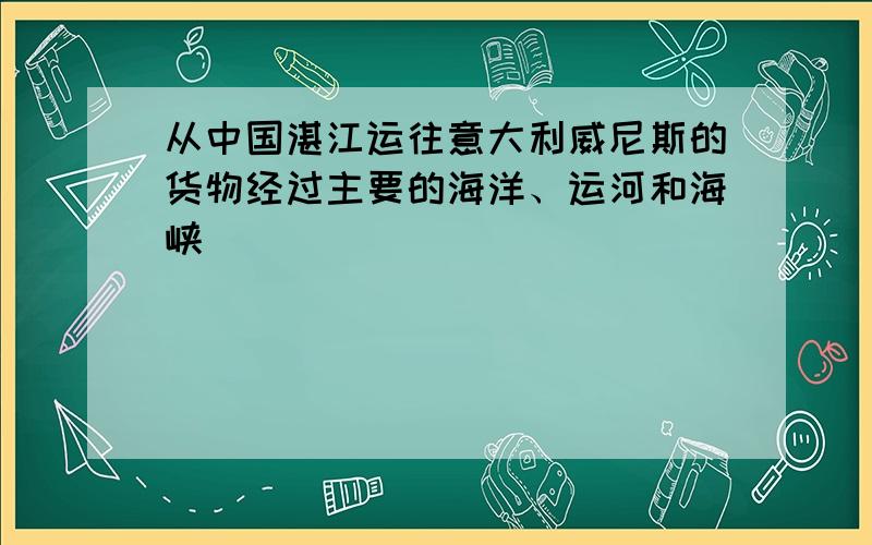 从中国湛江运往意大利威尼斯的货物经过主要的海洋、运河和海峡