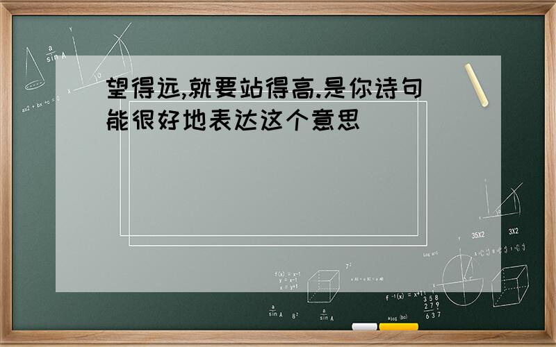 望得远,就要站得高.是你诗句能很好地表达这个意思