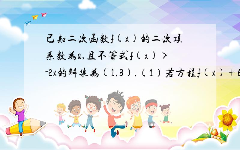 已知二次函数f(x)的二次项系数为a,且不等式f(x)>-2x的解集为(1.3).（1）若方程f(x)+6a=0有两个相等的根,求f(x)的解析式（2）若f(x)的最大值为正数,求a得取值范围