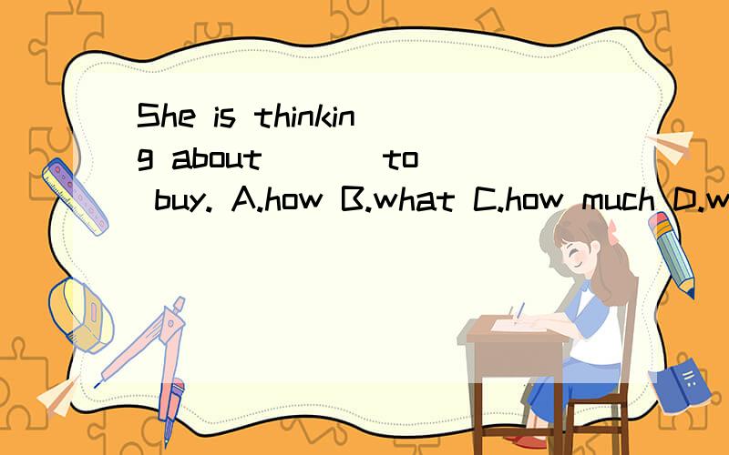 She is thinking about [ ] to buy. A.how B.what C.how much D.why要说明为什么哦？