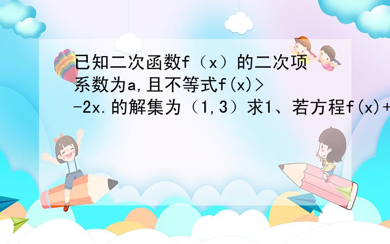 已知二次函数f（x）的二次项系数为a,且不等式f(x)>-2x.的解集为（1,3）求1、若方程f(x)+6a=0有两个相等的根,求f(x)解析式 第二问 若f(x)的最大值为正数,求a的取值范围