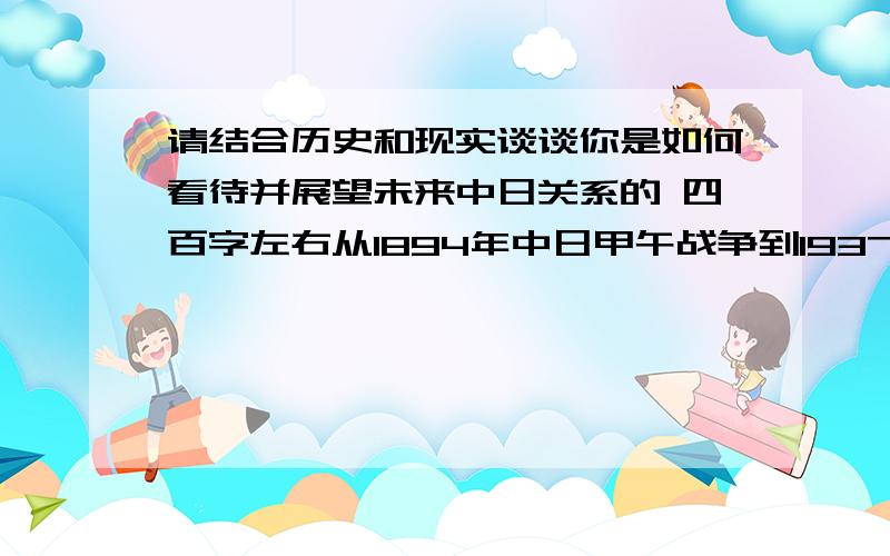 请结合历史和现实谈谈你是如何看待并展望未来中日关系的 四百字左右从1894年中日甲午战争到1937年日本全面侵华战争经过两个甲子到今天中国国力超过日本中日关系再次跌落谷底请结合历