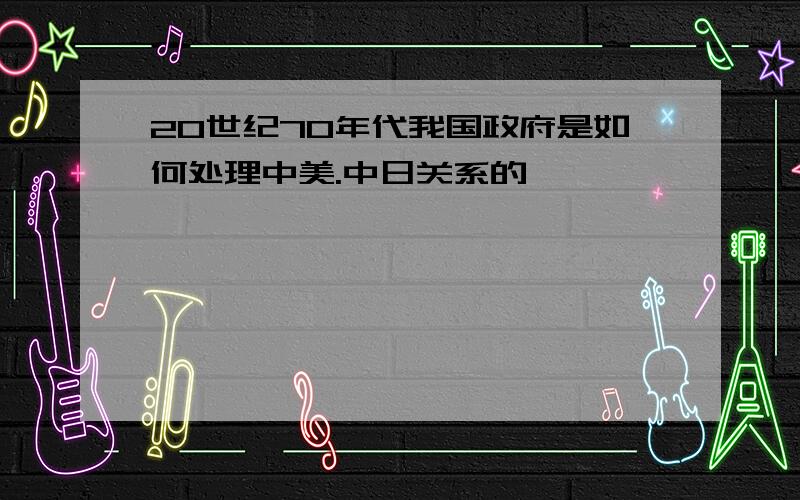 20世纪70年代我国政府是如何处理中美.中日关系的