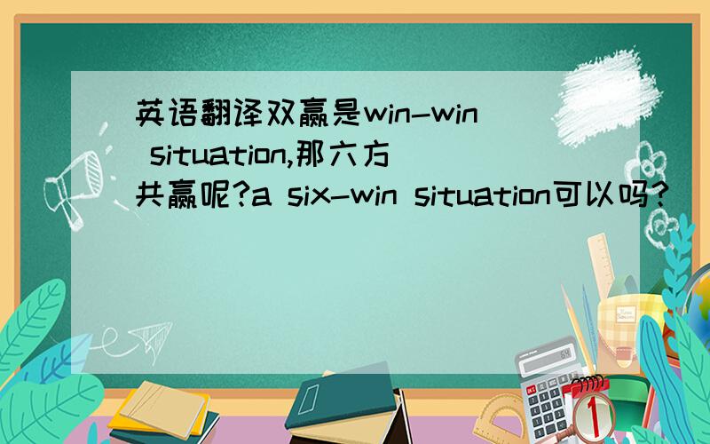 英语翻译双赢是win-win situation,那六方共赢呢?a six-win situation可以吗？