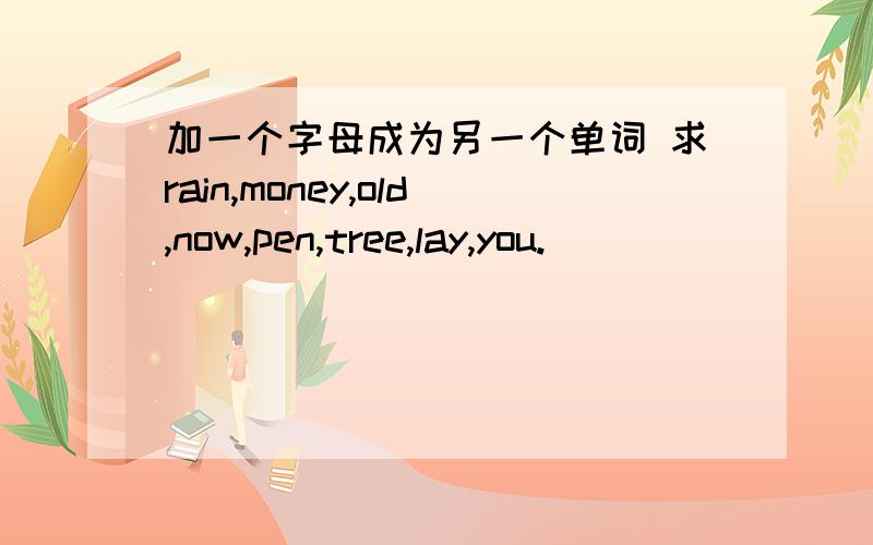 加一个字母成为另一个单词 求rain,money,old,now,pen,tree,lay,you.