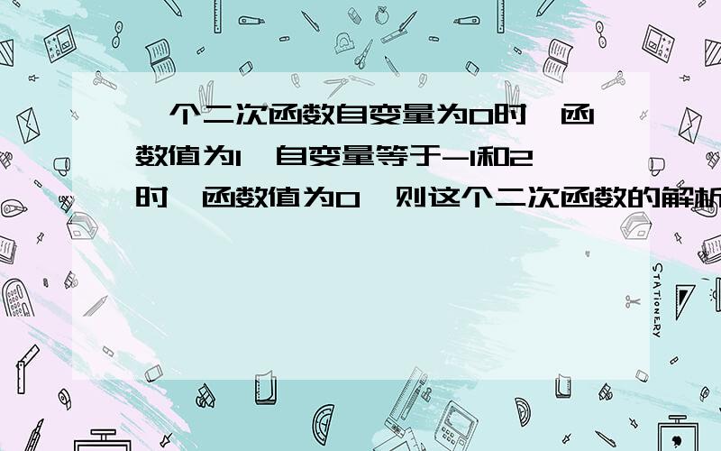 一个二次函数自变量为0时,函数值为1,自变量等于-1和2时,函数值为0,则这个二次函数的解析式为