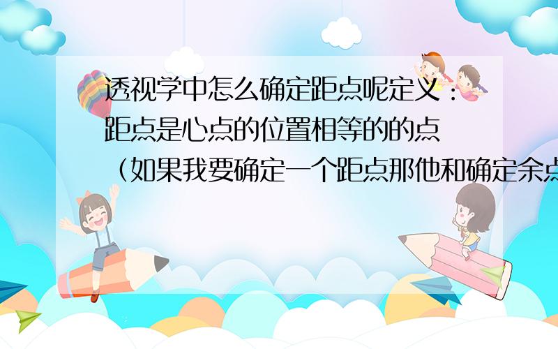 透视学中怎么确定距点呢定义：距点是心点的位置相等的的点 （如果我要确定一个距点那他和确定余点有什么区别,距点是不是只有一对,是不是在所有点的最外面?） 凡与画面成45度的直线线