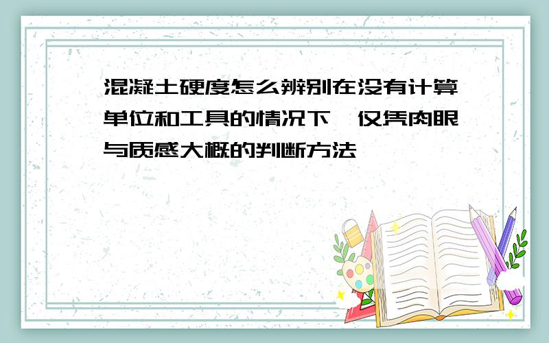 混凝土硬度怎么辨别在没有计算单位和工具的情况下,仅凭肉眼与质感大概的判断方法