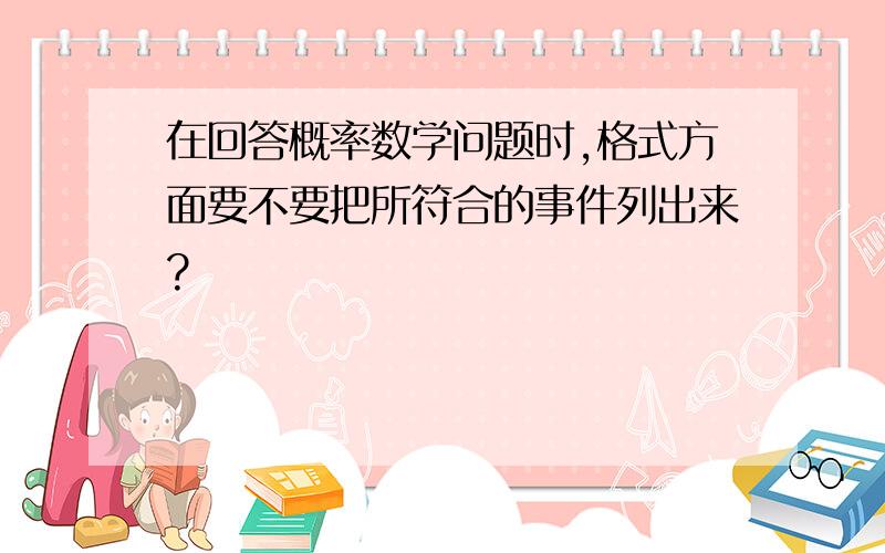 在回答概率数学问题时,格式方面要不要把所符合的事件列出来?