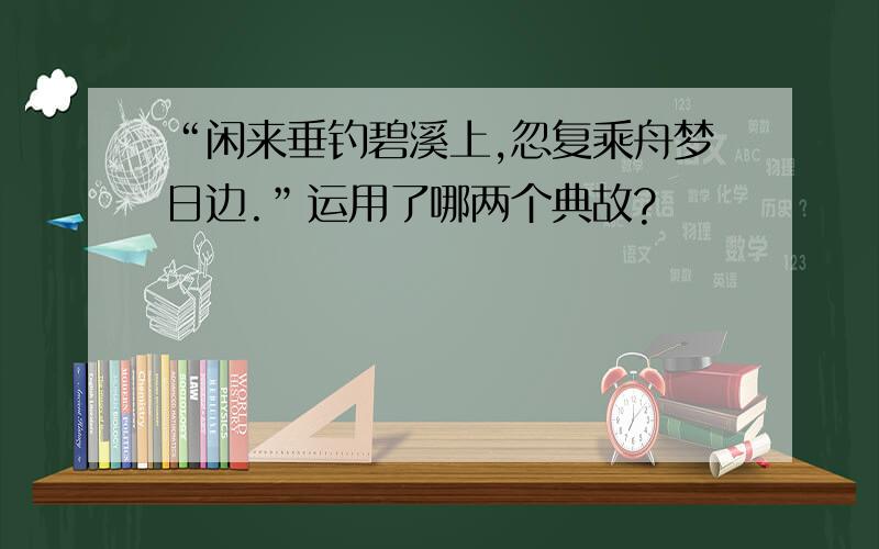 “闲来垂钓碧溪上,忽复乘舟梦日边.”运用了哪两个典故?